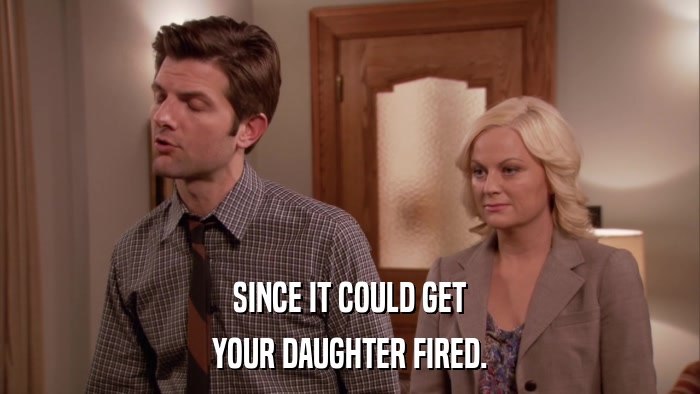 SINCE IT COULD GET YOUR DAUGHTER FIRED. 