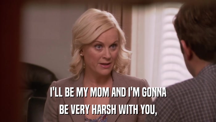 I'LL BE MY MOM AND I'M GONNA BE VERY HARSH WITH YOU, 