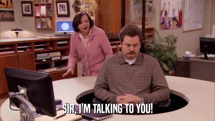 SIR, I'M TALKING TO YOU!  