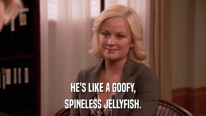 HE'S LIKE A GOOFY, SPINELESS JELLYFISH. 