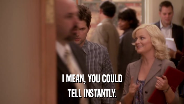 I MEAN, YOU COULD TELL INSTANTLY. 