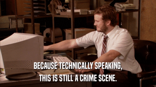 BECAUSE TECHNICALLY SPEAKING, THIS IS STILL A CRIME SCENE. 
