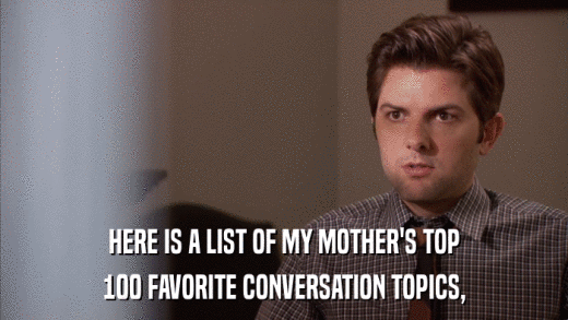 HERE IS A LIST OF MY MOTHER'S TOP 100 FAVORITE CONVERSATION TOPICS, 
