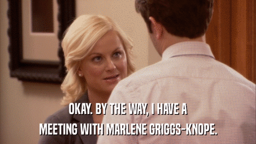 OKAY. BY THE WAY, I HAVE A MEETING WITH MARLENE GRIGGS-KNOPE. 
