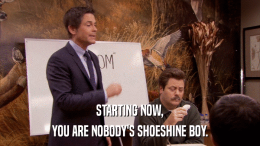 STARTING NOW, YOU ARE NOBODY'S SHOESHINE BOY. 