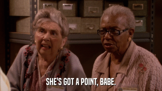 SHE'S GOT A POINT, BABE.  