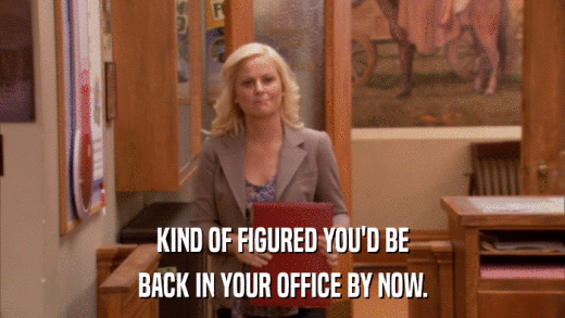KIND OF FIGURED YOU'D BE BACK IN YOUR OFFICE BY NOW. 