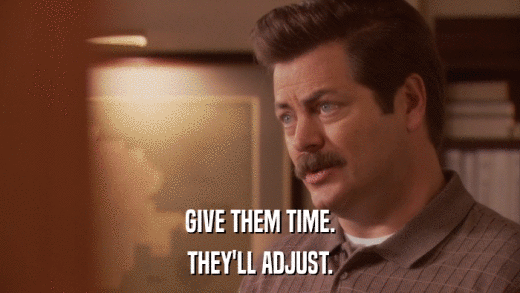 GIVE THEM TIME. THEY'LL ADJUST. 