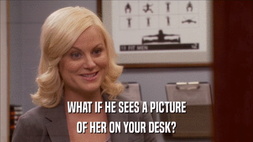 WHAT IF HE SEES A PICTURE OF HER ON YOUR DESK? 