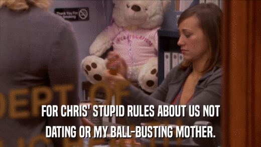 FOR CHRIS' STUPID RULES ABOUT US NOT DATING OR MY BALL-BUSTING MOTHER. 