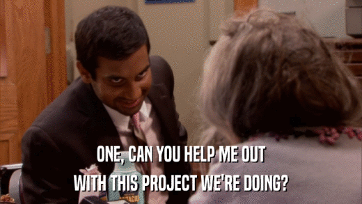 ONE, CAN YOU HELP ME OUT WITH THIS PROJECT WE'RE DOING? 