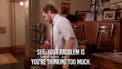 SEE, YOUR PROBLEM IS YOU'RE THINKING TOO MUCH. 