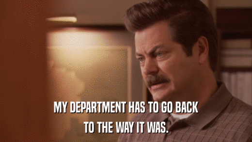 MY DEPARTMENT HAS TO GO BACK TO THE WAY IT WAS. 