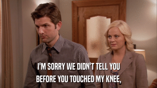I'M SORRY WE DIDN'T TELL YOU BEFORE YOU TOUCHED MY KNEE, 