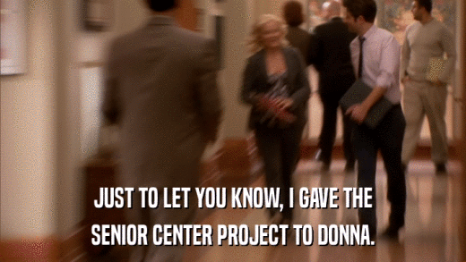 JUST TO LET YOU KNOW, I GAVE THE SENIOR CENTER PROJECT TO DONNA. 