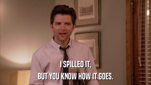 I SPILLED IT, BUT YOU KNOW HOW IT GOES. 