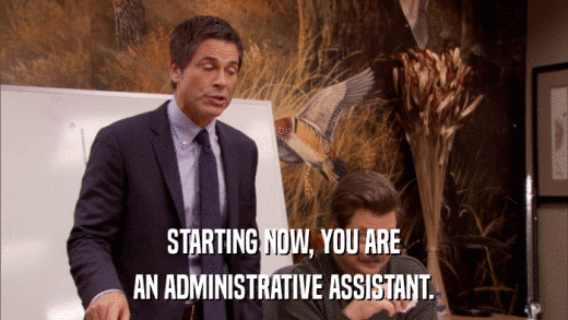 STARTING NOW, YOU ARE AN ADMINISTRATIVE ASSISTANT. 