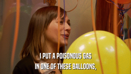 I PUT A POISONOUS GAS IN ONE OF THESE BALLOONS, 