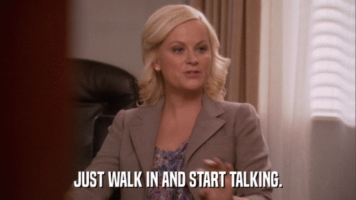JUST WALK IN AND START TALKING.  