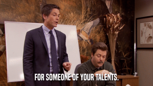 FOR SOMEONE OF YOUR TALENTS.  