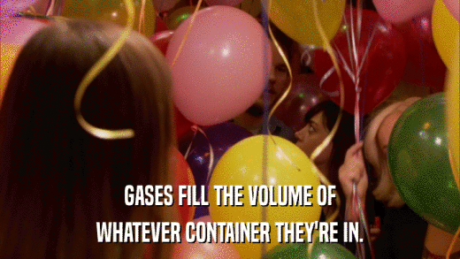 GASES FILL THE VOLUME OF WHATEVER CONTAINER THEY'RE IN. 