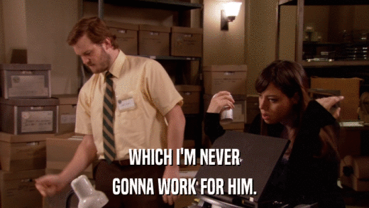 WHICH I'M NEVER GONNA WORK FOR HIM. 