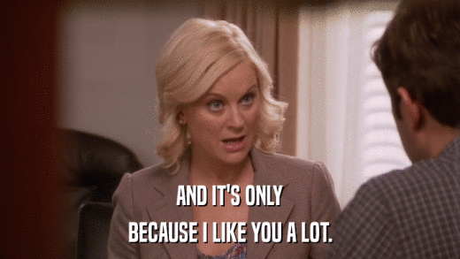 AND IT'S ONLY BECAUSE I LIKE YOU A LOT. 