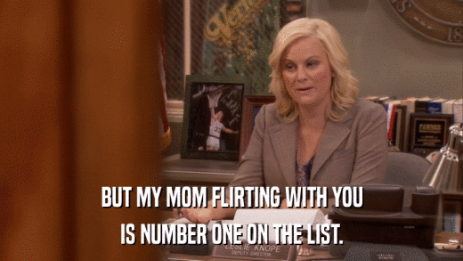 BUT MY MOM FLIRTING WITH YOU IS NUMBER ONE ON THE LIST. 