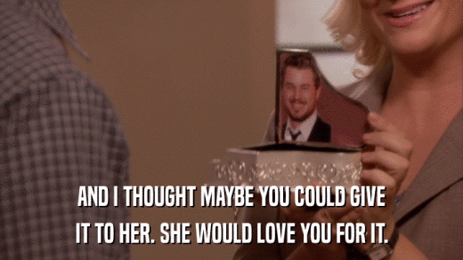 AND I THOUGHT MAYBE YOU COULD GIVE IT TO HER. SHE WOULD LOVE YOU FOR IT. 