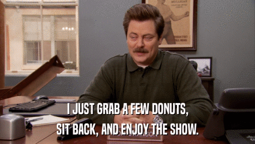 I JUST GRAB A FEW DONUTS, SIT BACK, AND ENJOY THE SHOW. 