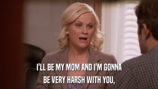 I'LL BE MY MOM AND I'M GONNA BE VERY HARSH WITH YOU, 