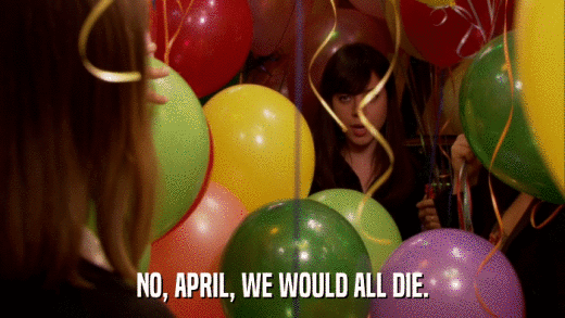 NO, APRIL, WE WOULD ALL DIE.  