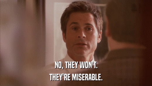 NO, THEY WON'T. THEY'RE MISERABLE. 