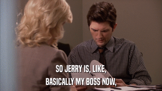 SO JERRY IS, LIKE, BASICALLY MY BOSS NOW, 