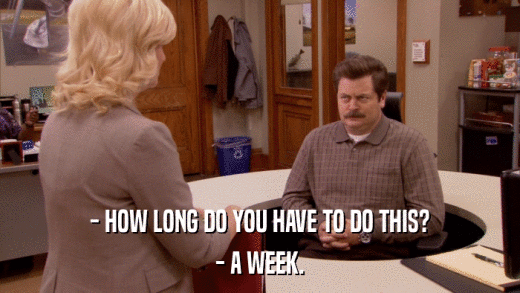 - HOW LONG DO YOU HAVE TO DO THIS? - A WEEK. 