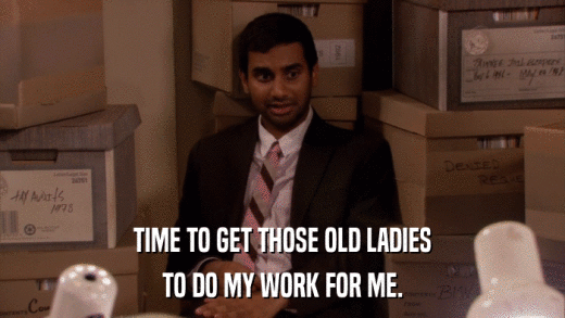 TIME TO GET THOSE OLD LADIES TO DO MY WORK FOR ME. 