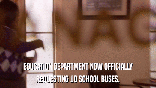 EDUCATION DEPARTMENT NOW OFFICIALLY REQUESTING 10 SCHOOL BUSES. 
