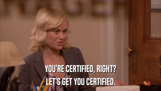YOU'RE CERTIFIED, RIGHT? LET'S GET YOU CERTIFIED. 