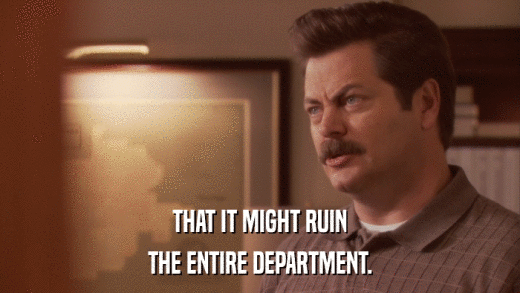 THAT IT MIGHT RUIN THE ENTIRE DEPARTMENT. 