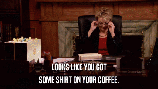 LOOKS LIKE YOU GOT SOME SHIRT ON YOUR COFFEE. 