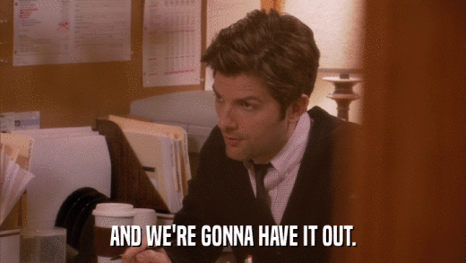 AND WE'RE GONNA HAVE IT OUT.  