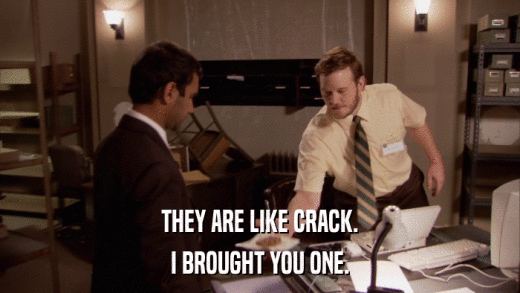 THEY ARE LIKE CRACK. I BROUGHT YOU ONE. 