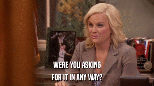 WERE YOU ASKING FOR IT IN ANY WAY? 