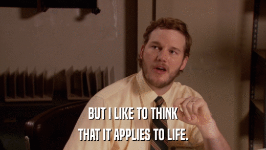 BUT I LIKE TO THINK THAT IT APPLIES TO LIFE. 
