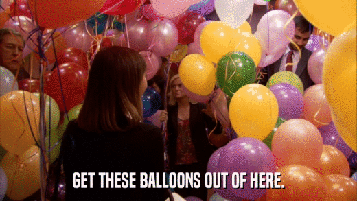 GET THESE BALLOONS OUT OF HERE.  