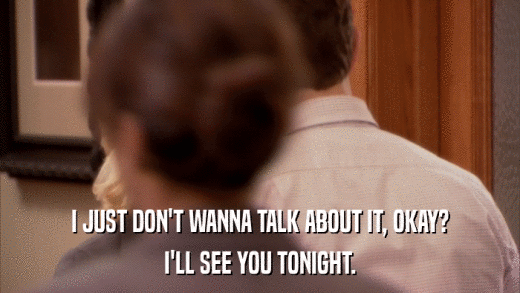 I JUST DON'T WANNA TALK ABOUT IT, OKAY? I'LL SEE YOU TONIGHT. 