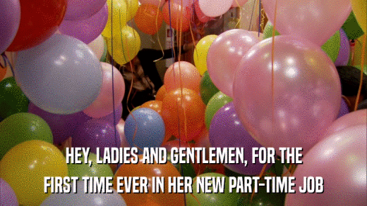 HEY, LADIES AND GENTLEMEN, FOR THE FIRST TIME EVER IN HER NEW PART-TIME JOB 