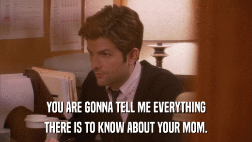 YOU ARE GONNA TELL ME EVERYTHING THERE IS TO KNOW ABOUT YOUR MOM. 
