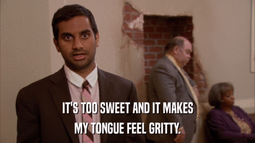IT'S TOO SWEET AND IT MAKES MY TONGUE FEEL GRITTY. 