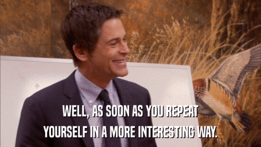 WELL, AS SOON AS YOU REPEAT YOURSELF IN A MORE INTERESTING WAY. 